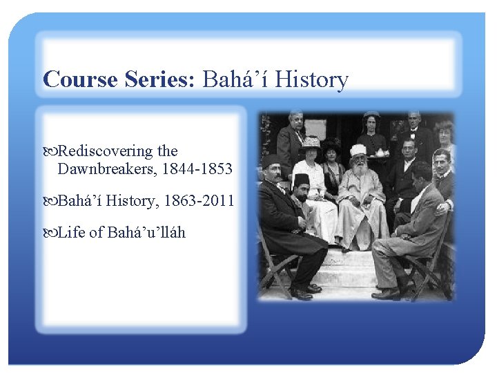 Course Series: Bahá’í History Rediscovering the Dawnbreakers, 1844 -1853 Bahá’í History, 1863 -2011 Life
