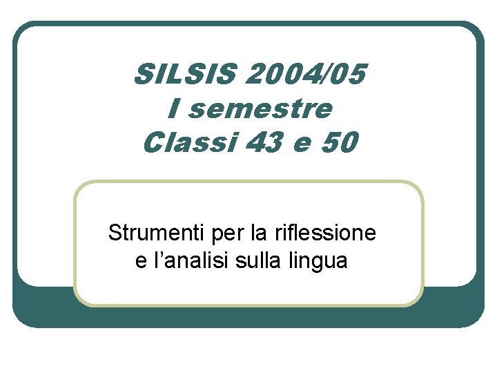 SILSIS 2004/05 I semestre Classi 43 e 50 Strumenti per la riflessione e l’analisi SILSIS 2004/05 I semestre Classi 43 e 50 Strumenti per la riflessione e l’analisi
