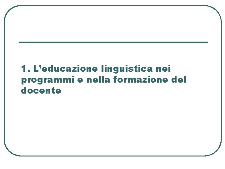 1. L’educazione linguistica nei programmi e nella formazione del docente 1. L’educazione linguistica nei programmi e nella formazione del docente
