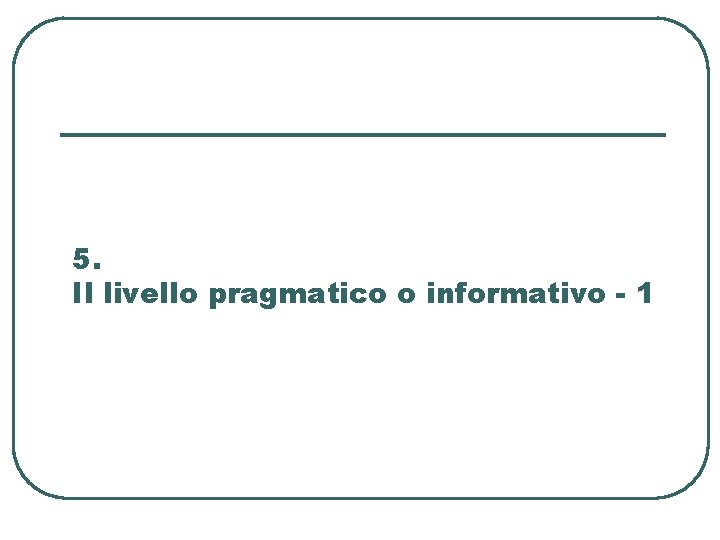 5. Il livello pragmatico o informativo - 1 5. Il livello pragmatico o informativo - 1