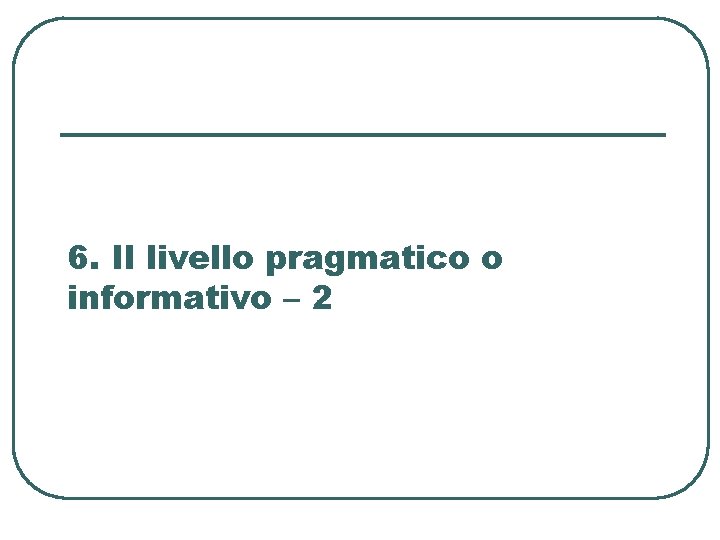 6. Il livello pragmatico o informativo – 2 6. Il livello pragmatico o informativo – 2