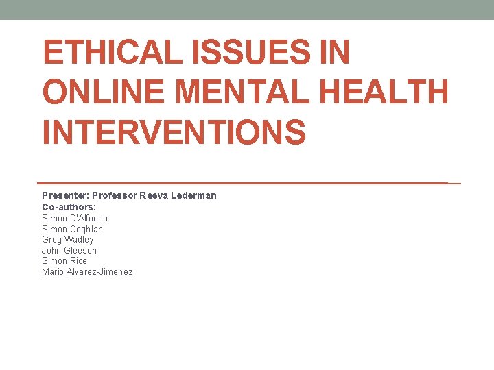 ETHICAL ISSUES IN ONLINE MENTAL HEALTH INTERVENTIONS Presenter: Professor Reeva Lederman Co-authors: Simon D’Alfonso