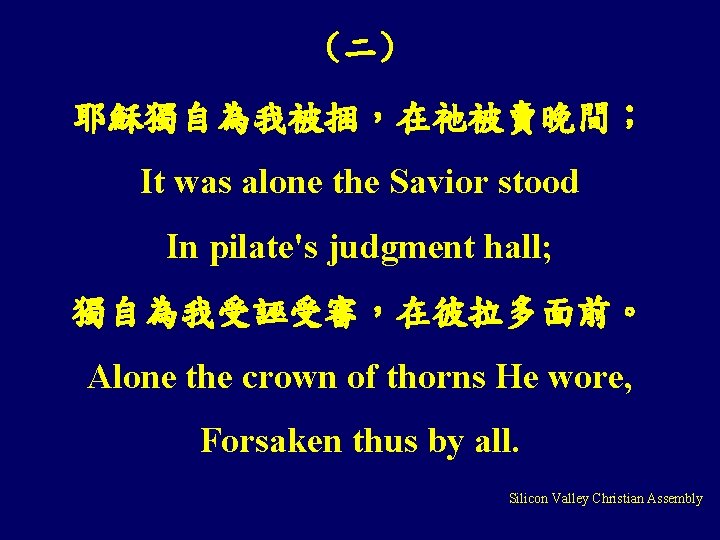 （二） 耶穌獨自為我被捆，在祂被賣晚間； It was alone the Savior stood In pilate's judgment hall; 獨自為我受誣受審，在彼拉多面前。 Alone
