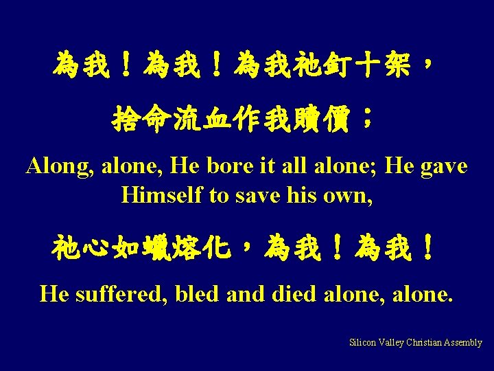 為我！為我！為我祂釘十架， 捨命流血作我贖價； Along, alone, He bore it all alone; He gave Himself to save