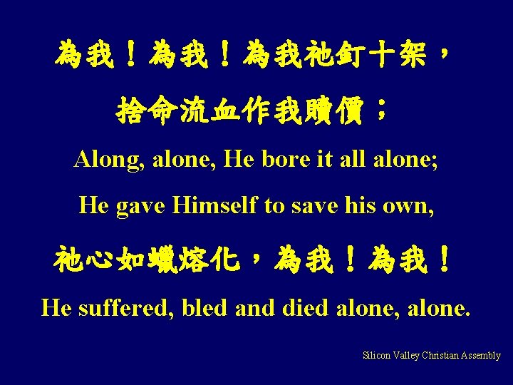 為我！為我！為我祂釘十架， 捨命流血作我贖價； Along, alone, He bore it all alone; He gave Himself to save