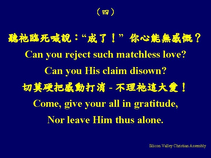 （四） 聽祂臨死喊說：“成了！” 你心能無感慨？ Can you reject such matchless love? Can you His claim disown?