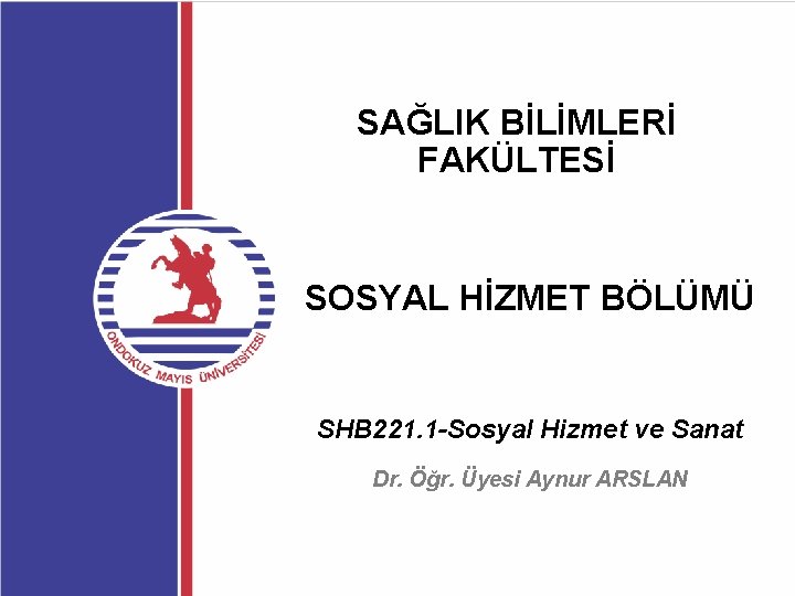 SAĞLIK BİLİMLERİ FAKÜLTESİ SOSYAL HİZMET BÖLÜMÜ SHB 221. 1 -Sosyal Hizmet ve Sanat Dr.