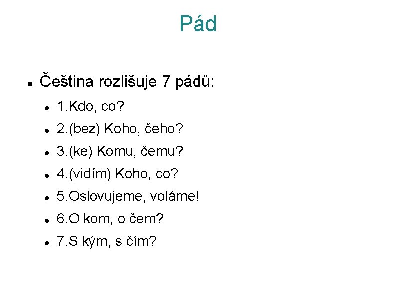 Pád Čeština rozlišuje 7 pádů: 1. Kdo, co? 2. (bez) Koho, čeho? 3. (ke)