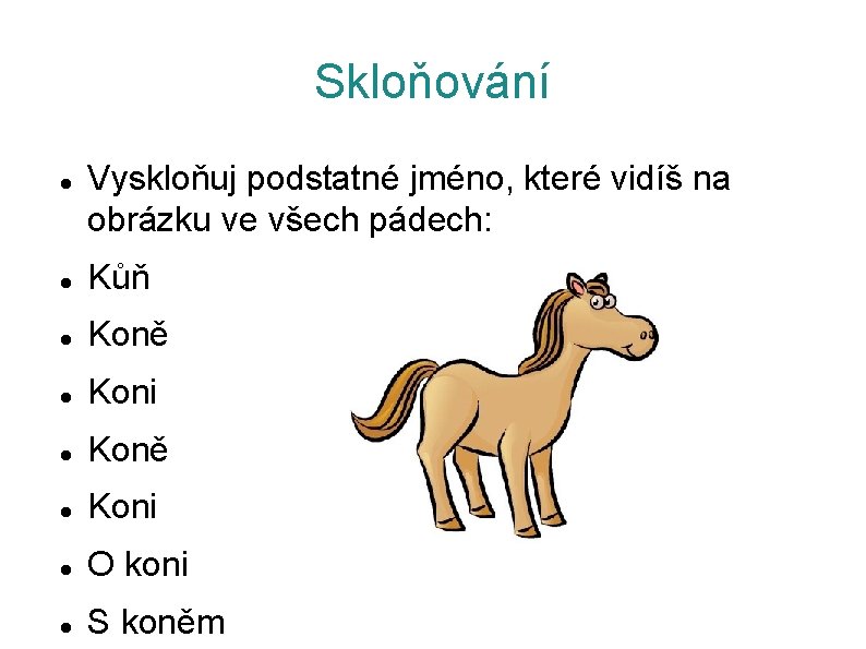 Skloňování Vyskloňuj podstatné jméno, které vidíš na obrázku ve všech pádech: Kůň Koně Koni