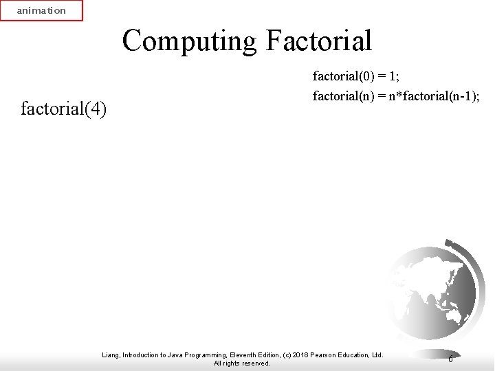 animation Computing Factorial factorial(4) factorial(0) = 1; factorial(n) = n*factorial(n-1); Liang, Introduction to Java