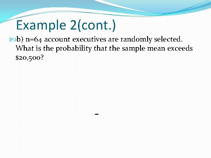 Example 2(cont. ) b) n=64 account executives are randomly selected. What is the probability