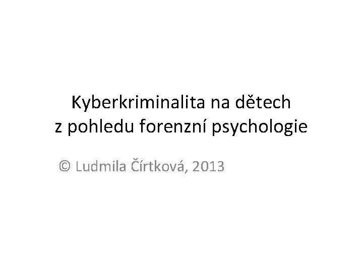 Kyberkriminalita na dětech z pohledu forenzní psychologie © Ludmila Čírtková, 2013 