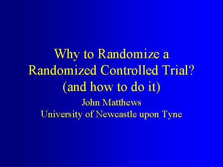 Why to Randomize a Randomized Controlled Trial? (and how to do it) John Matthews