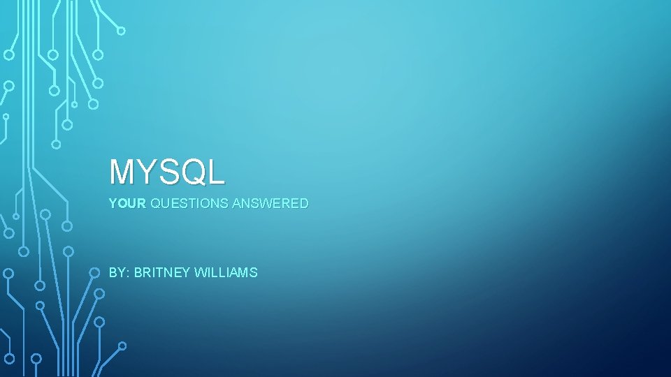 MYSQL YOUR QUESTIONS ANSWERED BY: BRITNEY WILLIAMS 