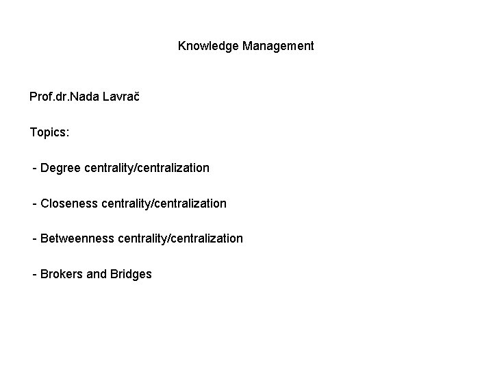 Knowledge Management Prof. dr. Nada Lavrač Topics: - Degree centrality/centralization - Closeness centrality/centralization -