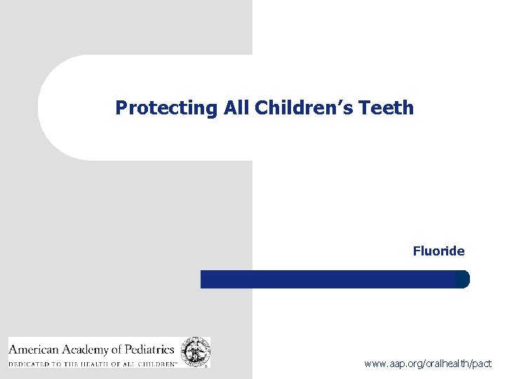 Protecting All Children’s Teeth Fluoride 1 www. aap. org/oralhealth/pact Protecting All Children’s Teeth Fluoride 1 www. aap. org/oralhealth/pact