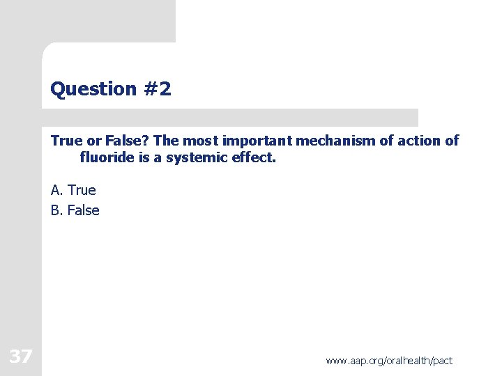 Question #2 True or False? The most important mechanism of action of fluoride is Question #2 True or False? The most important mechanism of action of fluoride is