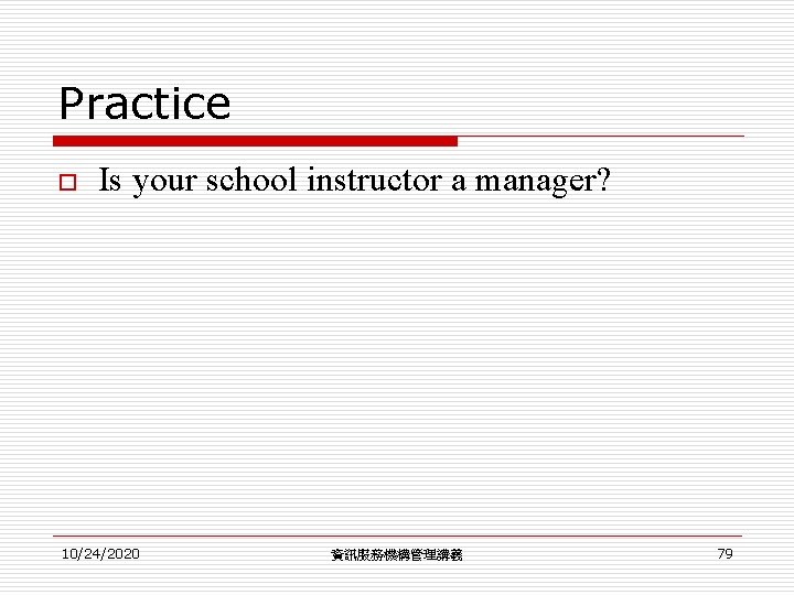 Practice o Is your school instructor a manager? 10/24/2020 資訊服務機構管理講義 79 Practice o Is your school instructor a manager? 10/24/2020 資訊服務機構管理講義 79