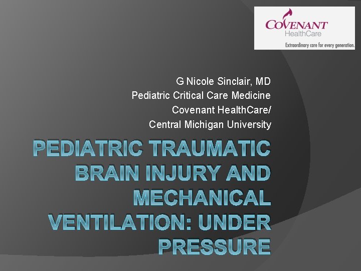 G Nicole Sinclair, MD Pediatric Critical Care Medicine Covenant Health. Care/ Central Michigan University G Nicole Sinclair, MD Pediatric Critical Care Medicine Covenant Health. Care/ Central Michigan University