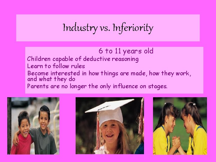 Industry vs. Inferiority 6 to 11 years old Children capable of deductive reasoning Learn