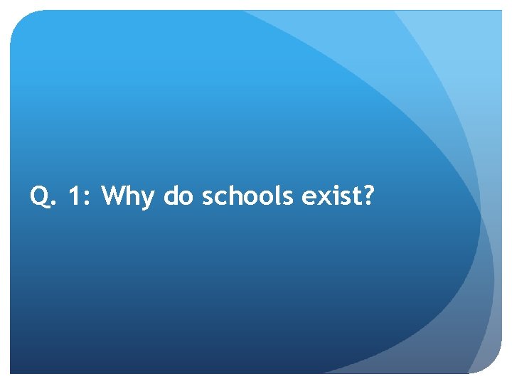 Q. 1: Why do schools exist? 