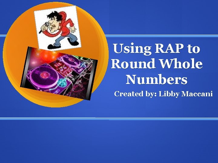 Using RAP to Round Whole Numbers Created by: Libby Maccani 