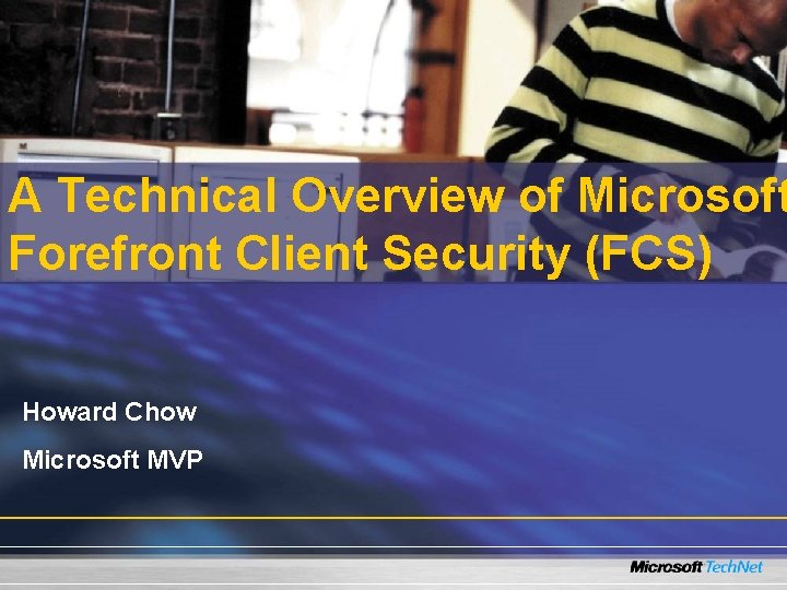 A Technical Overview of Microsoft Forefront Client Security (FCS) Howard Chow Microsoft MVP 