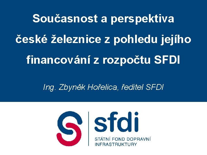 Současnost a perspektiva české železnice z pohledu jejího financování z rozpočtu SFDI Ing. Zbyněk