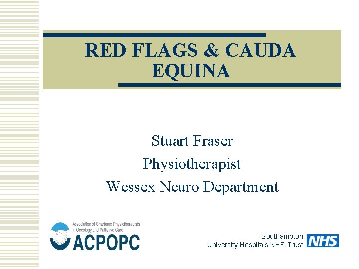 RED FLAGS & CAUDA EQUINA Stuart Fraser Physiotherapist Wessex Neuro Department Southampton University Hospitals
