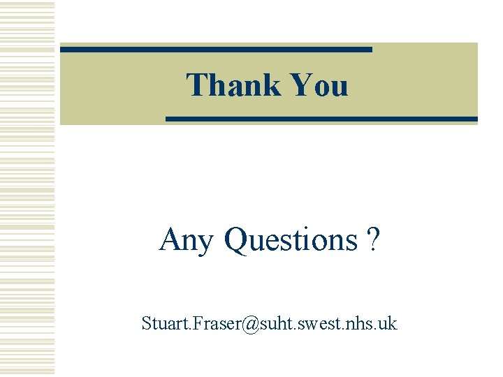 Thank You Any Questions ? Stuart. Fraser@suht. swest. nhs. uk Thank You Any Questions ? Stuart. Fraser@suht. swest. nhs. uk