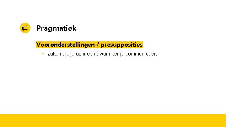 Pragmatiek Vooronderstellingen / presupposities • zaken die je aanneemt wanneer je communiceert 