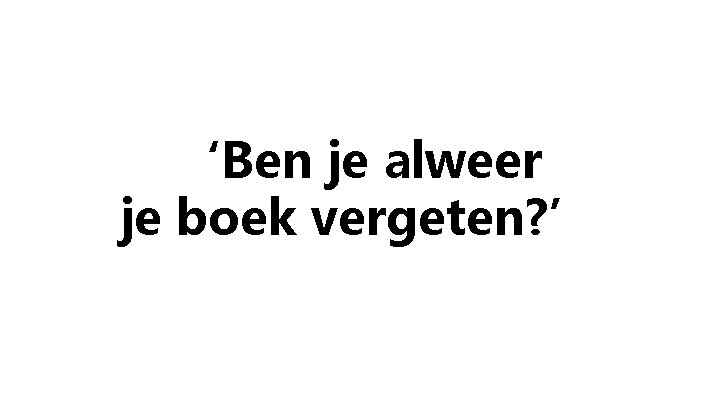 ‘Ben je alweer je boek vergeten? ’ 