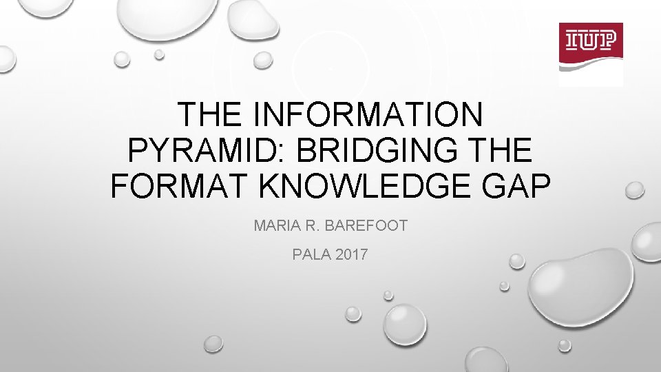 THE INFORMATION PYRAMID: BRIDGING THE FORMAT KNOWLEDGE GAP MARIA R. BAREFOOT PALA 2017 
