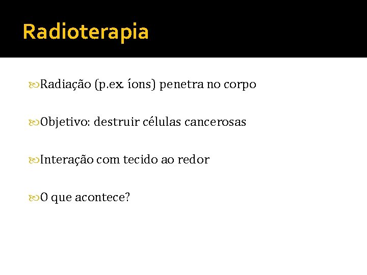 Radioterapia Radiação (p. ex. íons) penetra no corpo Objetivo: destruir células cancerosas Interação com
