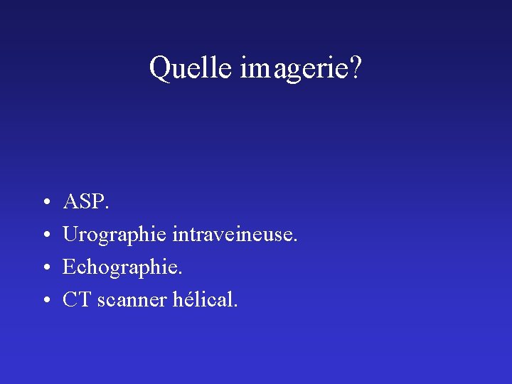 Quelle imagerie? • • ASP. Urographie intraveineuse. Echographie. CT scanner hélical. 