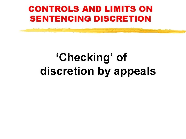 CONTROLS AND LIMITS ON SENTENCING DISCRETION ‘Checking’ of discretion by appeals CONTROLS AND LIMITS ON SENTENCING DISCRETION ‘Checking’ of discretion by appeals