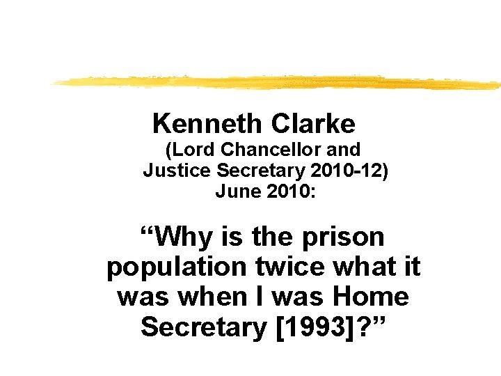 Kenneth Clarke (Lord Chancellor and Justice Secretary 2010 -12) June 2010: “Why is the Kenneth Clarke (Lord Chancellor and Justice Secretary 2010 -12) June 2010: “Why is the