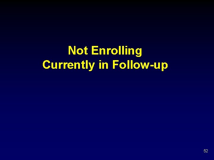 Not Enrolling Currently in Follow-up 52 