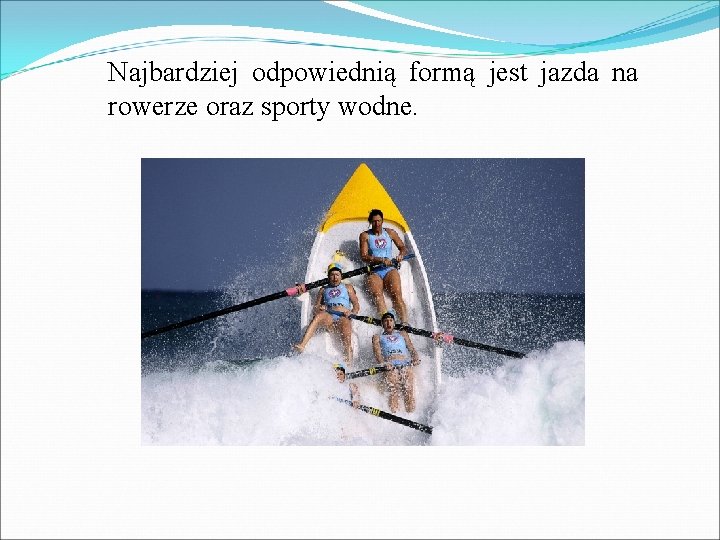 Najbardziej odpowiednią formą jest jazda na rowerze oraz sporty wodne. 