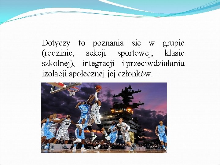 Dotyczy to poznania się w grupie (rodzinie, sekcji sportowej, klasie szkolnej), integracji i przeciwdziałaniu Dotyczy to poznania się w grupie (rodzinie, sekcji sportowej, klasie szkolnej), integracji i przeciwdziałaniu