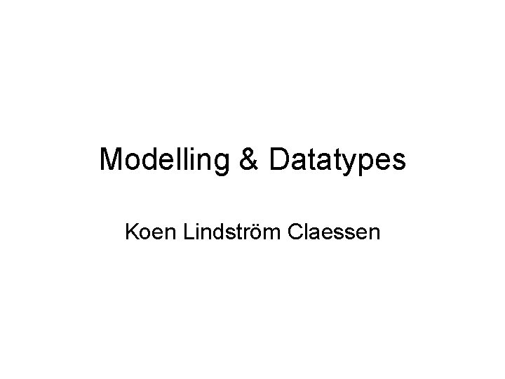 Modelling & Datatypes Koen Lindström Claessen 