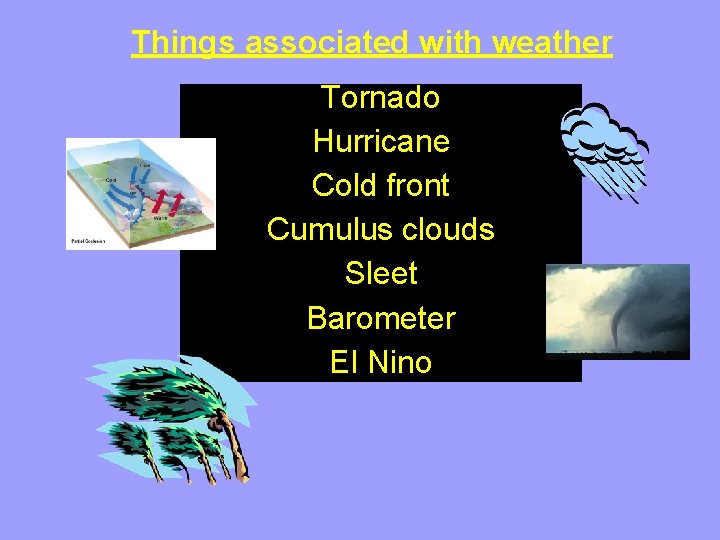 Things associated with weather Tornado Hurricane Cold front Cumulus clouds Sleet Barometer El Nino