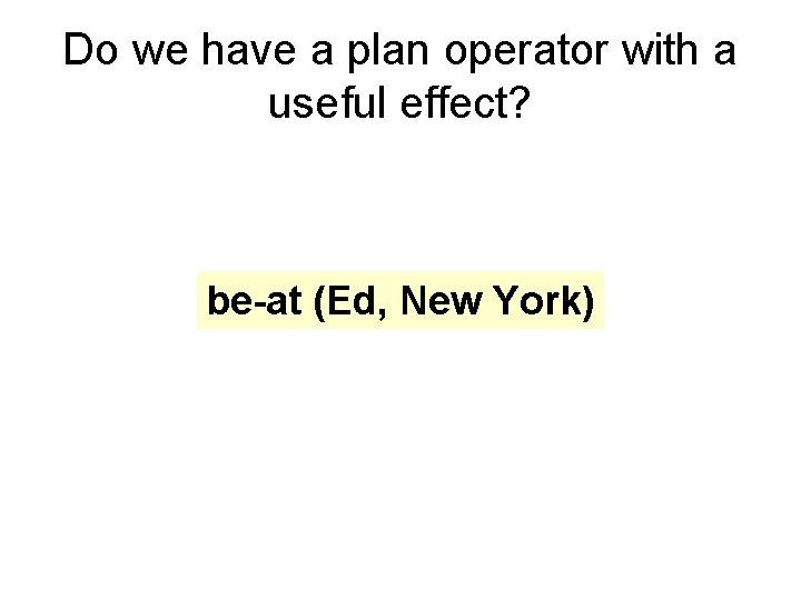 Do we have a plan operator with a useful effect? be-at (Ed, New York) Do we have a plan operator with a useful effect? be-at (Ed, New York)