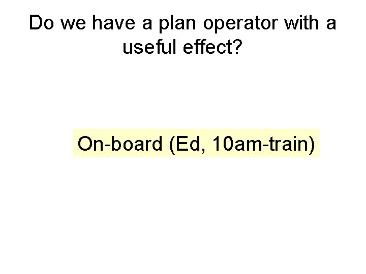 Do we have a plan operator with a useful effect? On-board (Ed, 10 am-train) Do we have a plan operator with a useful effect? On-board (Ed, 10 am-train)