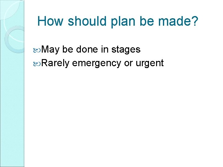 How should plan be made? May be done in stages Rarely emergency or urgent