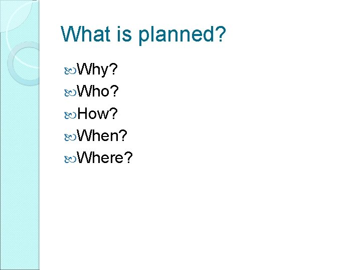 What is planned? Why? Who? How? When? Where? 