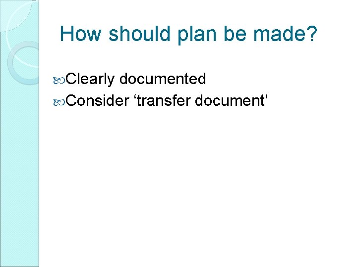 How should plan be made? Clearly documented Consider ‘transfer document’ 