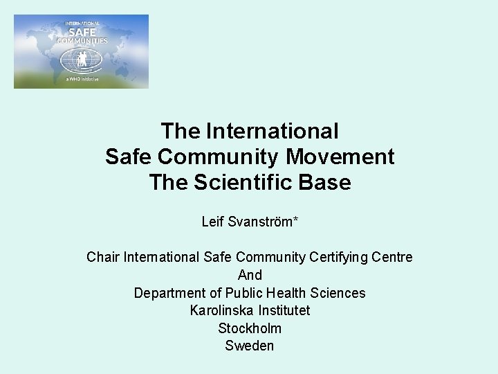 The International Safe Community Movement The Scientific Base Leif Svanström* Chair International Safe Community