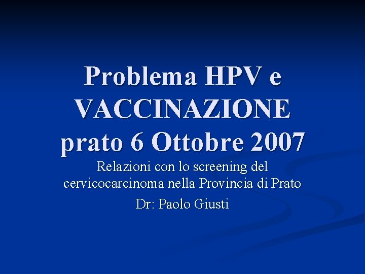 Problema HPV e VACCINAZIONE prato 6 Ottobre 2007 Relazioni con lo screening del cervicocarcinoma