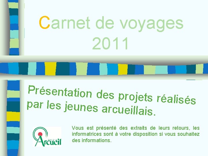 Carnet de voyages 2011 Présentation des projets réalisés par les jeunes arc ueillais. Vous